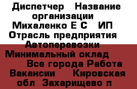 Диспетчер › Название организации ­ Михаленко Е.С., ИП › Отрасль предприятия ­ Автоперевозки › Минимальный оклад ­ 60 000 - Все города Работа » Вакансии   . Кировская обл.,Захарищево п.